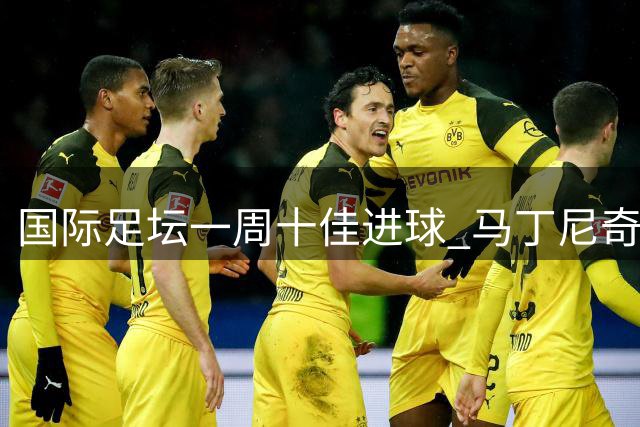 国际足坛一周十佳进球 马丁尼奇惊天远射夺魁