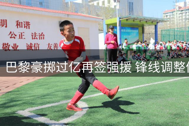 巴黎豪掷过亿再签强援 锋线调整仍存变数