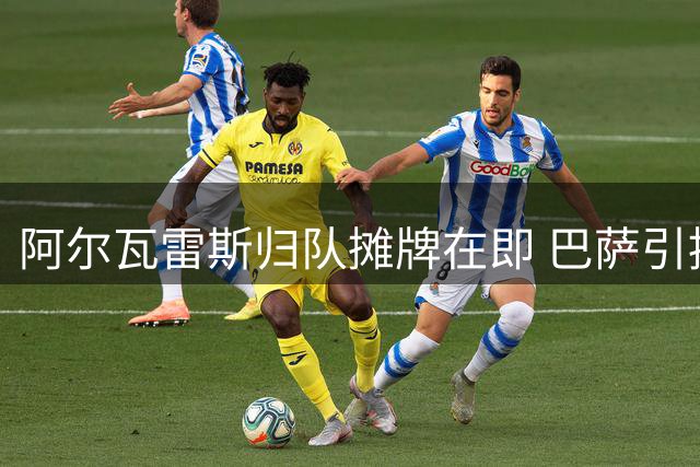阿尔瓦雷斯归队摊牌在即 巴萨引援棋局迎来关键转折点