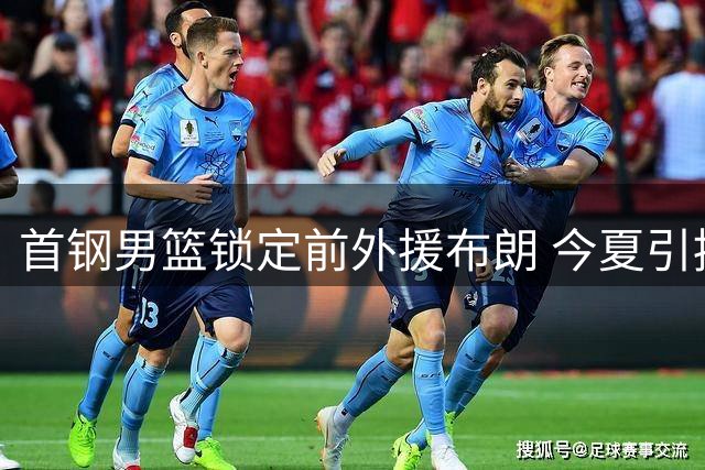 首钢男篮锁定前外援布朗 今夏引援瞄准冠军拼图