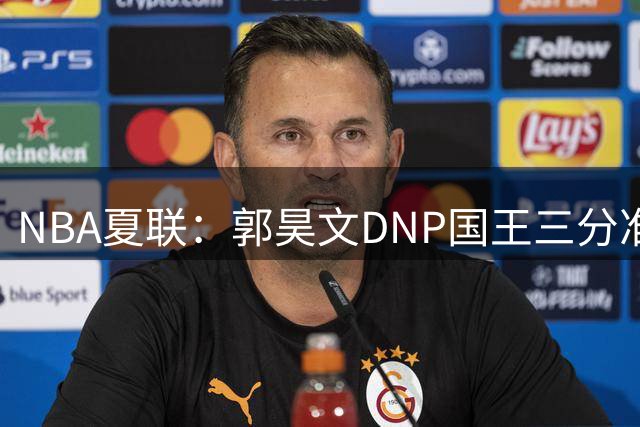 NBA夏联：郭昊文DNP国王三分准绝杀篮网 7号秀25分杰明23+7