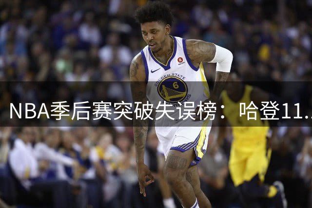 NBA季后赛突破失误榜：哈登11.1%领跑 莫布利文班紧随其后
